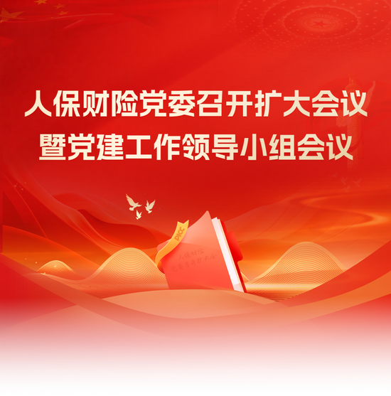 人保财险党委召开扩大会议暨党建工作领导小组会议 启动部署全系统开展树立和践行正确政绩观学习教育工作